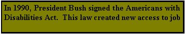 Text Box: In 1990, President Bush signed the Americans with Disabilities Act.  This law created new access to job 