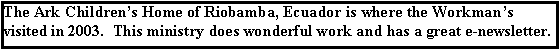 Text Box: The Ark Childrens Home of Riobamba, Ecuador is where the Workmans      visited in 2003.  This ministry does wonderful work and has a great e-newsletter.