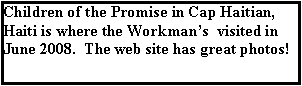 Text Box: Children of the Promise in Cap Haitian, Haiti is where the Workmans  visited in June 2008.  The web site has great photos!