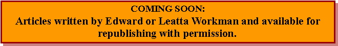 Text Box: COMING SOON:  Articles written by Edward or Leatta Workman and available for      republishing with permission.